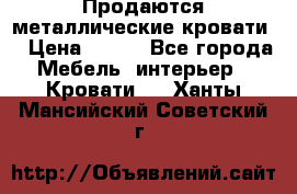 Продаются металлические кровати  › Цена ­ 100 - Все города Мебель, интерьер » Кровати   . Ханты-Мансийский,Советский г.